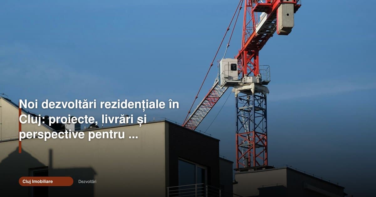 Dezvoltări rezidențiale Cluj: proiecte, livrări și 2026