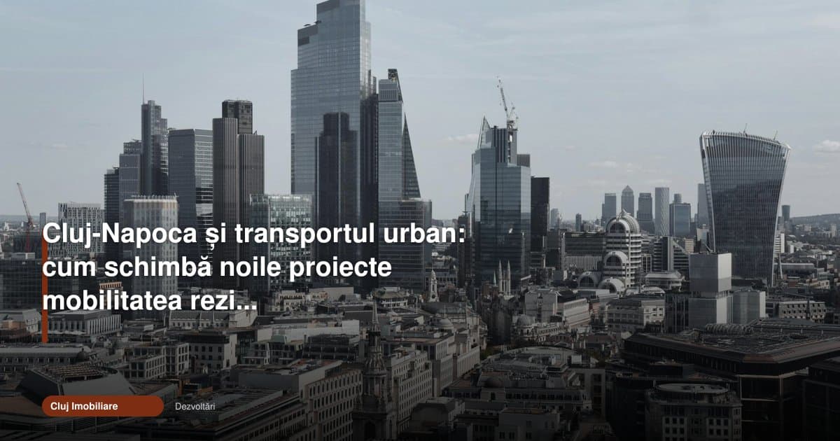 Transport cluj 2026: proiectele noi rescriu mobilitatea rezidențială